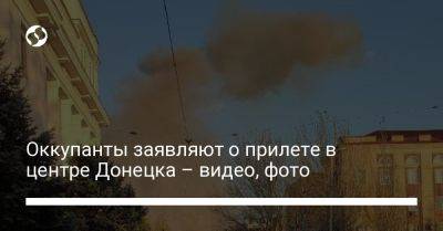 Оккупанты заявляют о прилете в центре Донецка – видео, фото