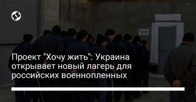 Проект "Хочу жить": Украина открывает новый лагерь для российских военнопленных
