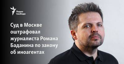 Суд в Москве оштрафовал журналиста Романа Баданина по закону об иноагентах
