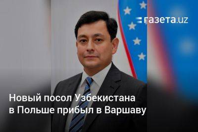 Новый посол Узбекистана в Польше прибыл в Варшаву