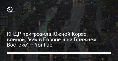 КНДР пригрозила Южной Корее войной, "как в Европе и на Ближнем Востоке" – Yonhup