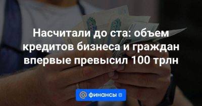 Насчитали до ста: объем кредитов бизнеса и граждан впервые превысил 100 трлн - smartmoney.one - Россия