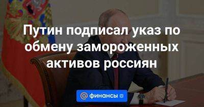Путин подписал указ по обмену замороженных активов россиян