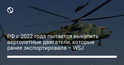 РФ с 2022 года пытается выкупить вертолетные двигатели, которые ранее экспортировала – WSJ