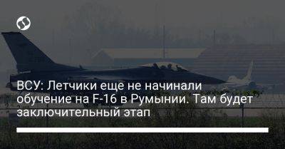 ВСУ: Летчики еще не начинали обучение на F-16 в Румынии. Там будет заключительный этап