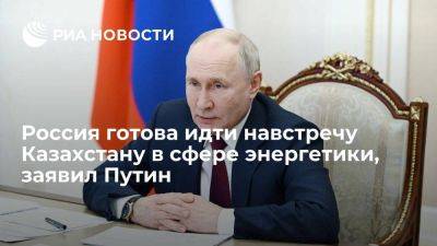 Путин заявил о готовности идти навстречу Казахстану в сфере энергетики