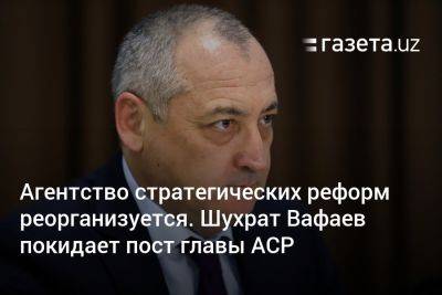 Агентство стратегических реформ реорганизуется. Шухрат Вафаев покидает пост главы АСР