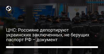 ЦНС: Россияне депортируют украинских заключенных, не берущих паспорт РФ – документ