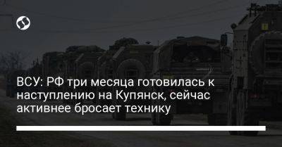 ВСУ: РФ три месяца готовилась к наступлению на Купянск, сейчас активнее бросает технику