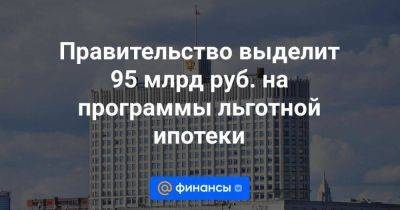 Правительство выделит 95 млрд руб. на программы льготной ипотеки
