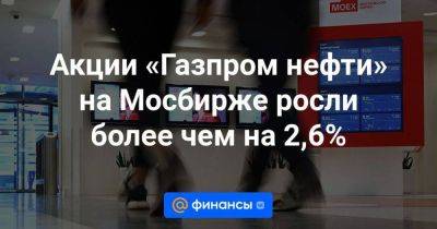 Акции «Газпром нефти» на Мосбирже росли более чем на 2,6%