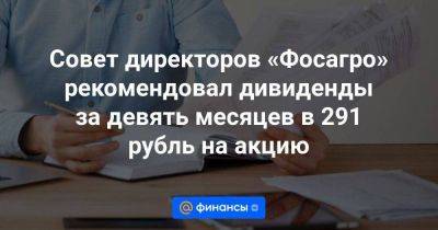 Совет директоров «Фосагро» рекомендовал дивиденды за девять месяцев в 291 рубль на акцию
