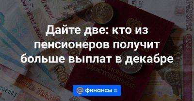 Дайте две: кто из пенсионеров получит больше выплат в декабре