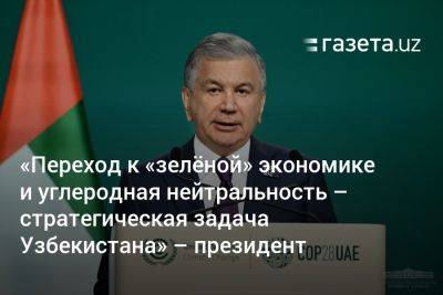 «Переход к „зелёной“ экономике и углеродная нейтральность — стратегическая задача Узбекистана» — президент