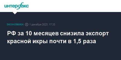РФ за 10 месяцев снизила экспорт красной икры почти в 1,5 раза