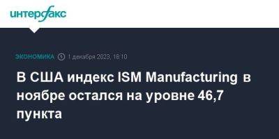 В США индекс ISM Manufacturing в ноябре остался на уровне 46,7 пункта - smartmoney.one - Москва - США