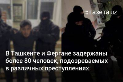 В Ташкенте и Фергане задержаны более 80 человек, подозреваемых в различных преступлениях
