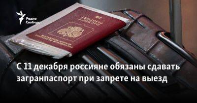 С 11 декабря россияне обязаны сдавать загранпаспорт при запрете на выезд - svoboda.org - Россия