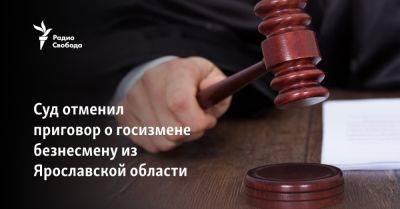 Суд отменил приговор о госизмене бизнесмену из Ярославской области