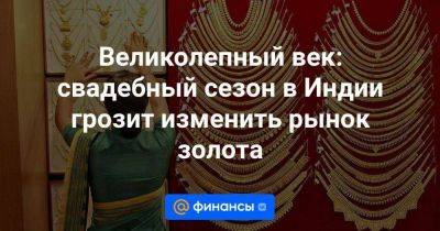 Великолепный век: свадебный сезон в Индии грозит изменить рынок золота