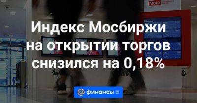 Индекс Мосбиржи на открытии торгов снизился на 0,18% - smartmoney.one - Москва