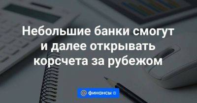 Небольшие банки смогут и далее открывать корсчета за рубежом