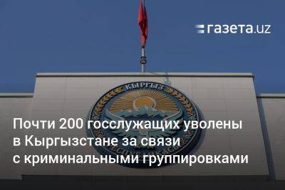 Почти 200 госслужащих уволены в Кыргызстане за связи с криминальными группировками - gazeta.uz - Узбекистан - Киргизия
