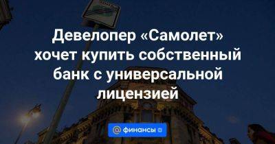 Девелопер «Самолет» хочет купить собственный банк с универсальной лицензией - smartmoney.one - Россия