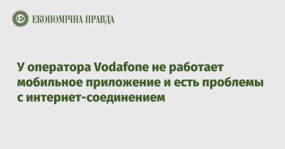 У оператора Vodafone не работает мобильное приложение и есть проблемы с интернет-соединением - epravda.com.ua - Украина