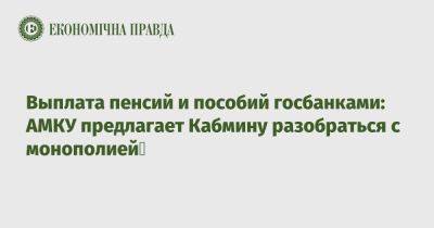 Выплата пенсий и пособий госбанками: АМКУ предлагает Кабмину разобраться с монополией - epravda.com.ua - Украина