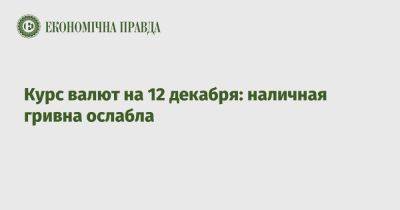 Курс валют на 12 декабря: наличная гривна ослабла - epravda.com.ua - США - Украина