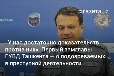 «У нас достаточно доказательств». Первый замглавы ГУВД Ташкента — о подозреваемых в преступной деятельности
