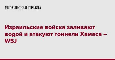 Израильские войска заливают водой и атакуют тоннели Хамаса – WSJ