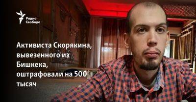 Активиста Скорякина, вывезенного из Бишкека, оштрафовали на 500 тысяч