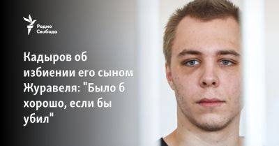 Кадыров об избиении его сыном Журавеля: "Было б хорошо, если бы убил"