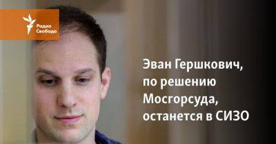 Эван Гершкович, по решению Мосгорсуда, останется в СИЗО