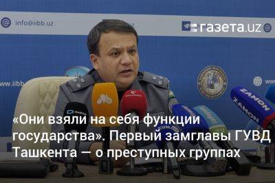 «Они взяли на себя функции государства». Первый замглавы ГУВД Ташкента — о преступных группах