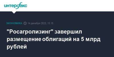 "Росагролизинг" завершил размещение облигаций на 5 млрд рублей
