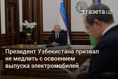Президент Узбекистана призвал не медлить с освоением выпуска электромобилей