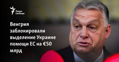 Венгрия заблокировали выделение Украине помощи ЕС на €50 млрд