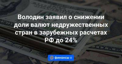 Володин заявил о снижении доли валют недружественных стран в зарубежных расчетах РФ до 24%