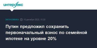 Путин предложил сохранить первоначальный взнос по семейной ипотеке на уровне 20%