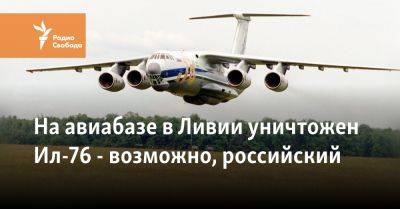 На авиабазе в Ливии уничтожен Ил-76 - возможно, российский