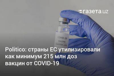 Politico: страны ЕС утилизировали как минимум 215 млн доз вакцин от COVID-19