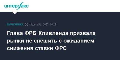 Глава ФРБ Кливленда призвала рынки не спешить с ожиданием снижения ставки ФРС