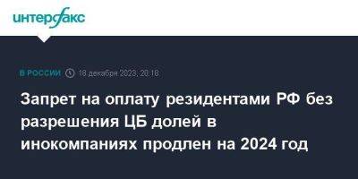 Запрет на оплату резидентами РФ без разрешения ЦБ долей в инокомпаниях продлен на 2024 год