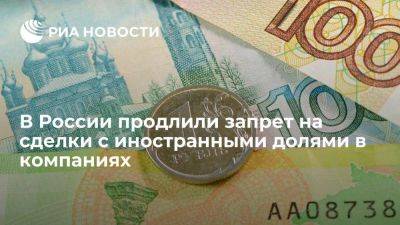 В РФ запрет на сделки с иностранными долями в компаниях продлили до конца 2025 г