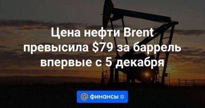 Цена нефти Brent превысила $79 за баррель впервые с 5 декабря