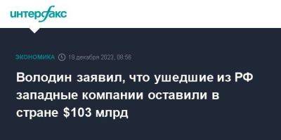 Вячеслав Володин - Володин заявил, что ушедшие из РФ западные компании оставили в стране $103 млрд - smartmoney.one - Москва - Россия - США