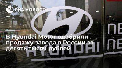Совет директоров Hyundai Motor одобрил продажу завода в РФ за 10 тысяч рублей